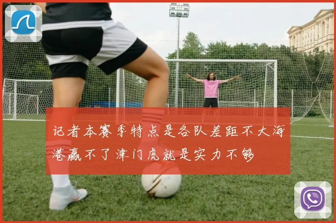 记者本赛季特点是各队差距不大海港赢不了津门虎就是实力不够
