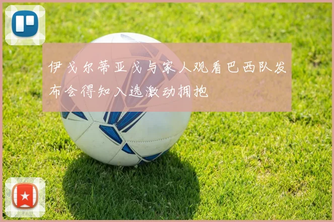 伊戈尔蒂亚戈与家人观看巴西队发布会得知入选激动拥抱