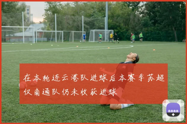 在本轮连云港队进球后本赛季苏超仅南通队仍未收获进球