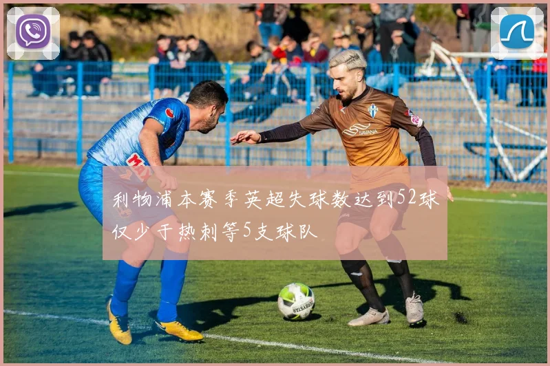 利物浦本赛季英超失球数达到52球仅少于热刺等5支球队