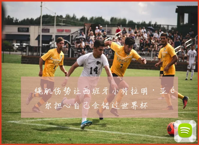 腘绳肌伤势让西班牙小将拉明·亚马尔担心自己会错过世界杯